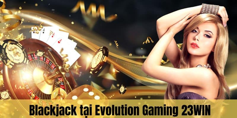 Blackjack mang đến trải nghiệm ấn tượng tại Evolution Gaming 23WIN